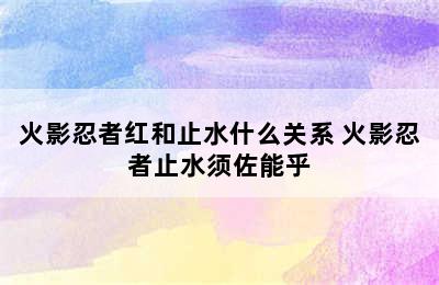 火影忍者红和止水什么关系 火影忍者止水须佐能乎